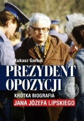 Prezydent opozycji. Krótka biografia Jana Józefa Lipskiego .