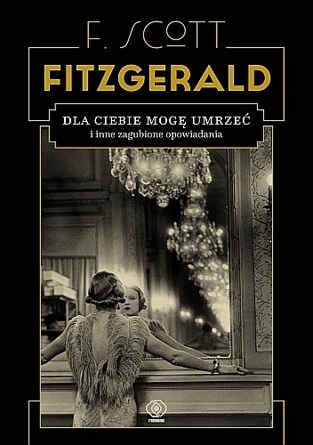 Okładka książki Dla ciebie mogę umrzeć i inne zagubione opowiadania F. Scott Fitzgerald