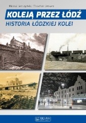 Okładka książki Koleją Przez Łódź. Historia Łódzkiej Kolei. Michał Jerczyński