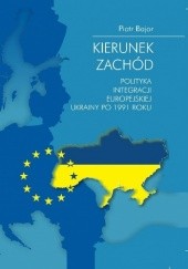 Okładka książki Kierunek zachód. Polityka integracji europejskiej Ukrainy po 1991 roku Piotr Bajor