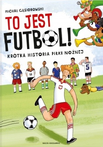 Okładka książki To jest futbol! Krótka historia piłki nożnej Michał Gąsiorowski