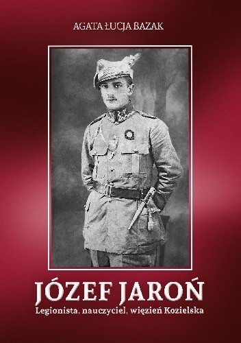 Okładka książki Józef Jaroń. Legionista, nauczyciel, więzień Kozielska Agata Łucja Bazak