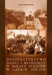 Okładka książki Duszpasterstwo dzieci i młodzieży w parafii Staszów w latach 1918-1939 Agata Łucja Bazak