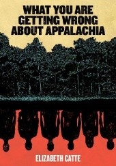Okładka książki What You Are Getting Wrong About Appalachia Elizabeth Catte