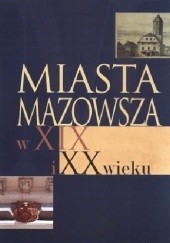 Miasta Mazowsza w XIX i XX wieku. Wybrane zagadnienia społeczno-gospodarcze i kulturowe (do 1939 r.)