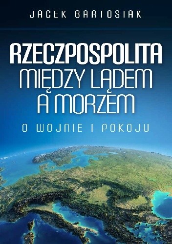Okładka książki Rzeczpospolita między lądem a morzem. O wojnie i pokoju Jacek Bartosiak