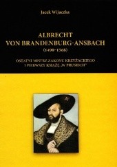 Okładka książki Albrecht von Brandenburg-Ansbach (1490–1568). Ostatni mistrz zakonu krzyżackiego i pierwszy książę „w Prusiech” Jacek Wijaczka