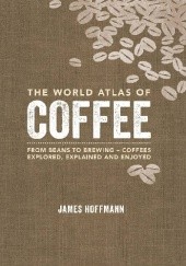 Okładka książki The World Atlas of Coffee - From Beans to Brewing - Coffees Explored, Explained and Enjoyed James Hoffmann