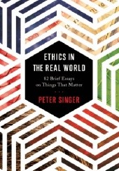 Okładka książki Ethics in the Real World: 82 Brief Essays on Things That Matter Peter Singer
