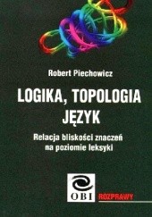 Okładka książki Logika, topologia, język. Relacja bliskości znaczeń na poziomie leksyki Robert Piechowicz