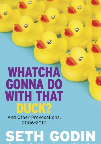 Okładka książki Whatcha Gonna Do With That Duck?: And Other Provocations, 2006-2012 Seth Godin