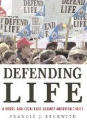Okładka książki Defending Life. A Moral and Legal Case Against Abortion Choice Francis Beckwith