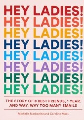 Okładka książki Hey Ladies!: The Story of 8 Best Friends, 1 Year, and Way, Way Too Many Emails Michelle Markowitz, Caroline Moss