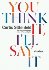 Okładka książki You Think It, I'll Say It Curtis Sittenfeld