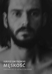 Okładka książki Męskość. Opowieść o uzależnieniu Łukasz Chotkowski