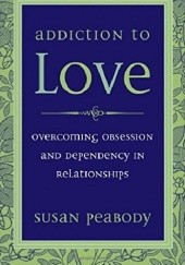 Okładka książki Addiction to Love: Overcoming Obsession and Dependency in Relationships Susan Peabody