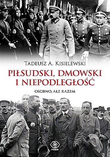 Okładka książki Piłsudski, Dmowski i niepodległość. Osobno, ale razem Tadeusz Antoni Kisielewski