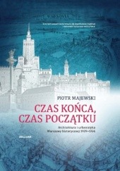 Okładka książki Czas końca, czas początku. Architektura i urbanistyka Warszawy historycznej 1939-1956 Piotr Majewski