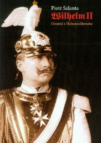 Okładka książki Wilhelm II. Ostatni z Hohenzollernów Piotr Szlanta