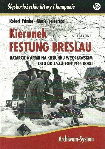 Okładka książki Kierunek Festung Breslau. Natarcie 6 Armii w kierunku wrocławskim od 8 do 15 lutego 1945 roku. Robert Primke, Maciej Szczerepa