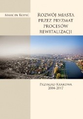 Okładka książki Rozwój miasta przez pryzmat procesów rewitalizacji. Przykład Krakowa 2004-2017 Marcin Kopeć