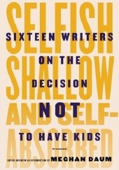 Okładka książki Selfish, shallow and self-absorbed. Sixteen writers on the decision not to have kids Meghan Daum
