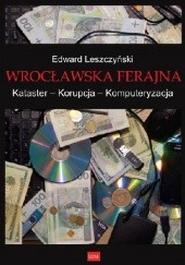 Okładka książki Wrocławska ferajna. Kataster – Korupcja – Komputeryzacja Edward Leszczyński