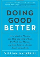 Okładka książki Doing Good Better: How Effective Altruism Can Help You Help Others, Do Work that Matters, and Make Smarter Choices about Giving Back William MacAskill