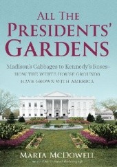Okładka książki All the Presidents' Gardens. Madison’s Cabbages to Kennedy’s Roses - How the White House Grounds Have Grown with America Marta McDowell