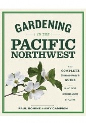 Okładka książki Gardening in the Pacific Northwest. The Complete Homeowner's Guide Paul Bonine, Amy Campion