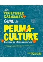 The Vegetable Gardener's Guide to Permaculture. Creating an Edible Ecosystem