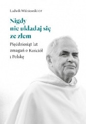 Okładka książki Nigdy nie układaj się ze złem: Pięćdziesiąt lat zmagań o Kościół i Polskę Ludwik Wiśniewski