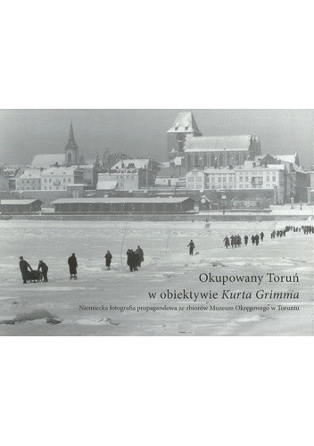 Okupowany Toruń w obiektywie Kurta Grimma. Niemiecka fotografia propagandowa ze zbiorów Muzeum Okręgowego w Toruniu