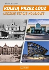 Okładka książki Koleją przez Łódź. Łódzkie stacje kolejowe Michał Jerczyński