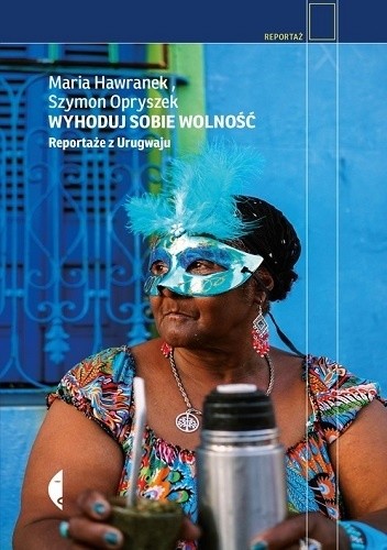 Okładka książki Wyhoduj sobie wolność. Reportaże z Urugwaju Maria Hawranek, Szymon Opryszek
