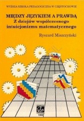 Okładka książki Między językiem a prawdą. Z dziejów współczesnego intuicjonizmu matematycznego Ryszard Miszczyński