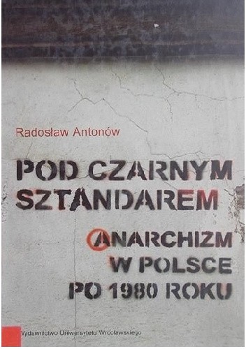 Okładka książki Pod czarnym sztandarem. Anarchizm w Polsce po 1980 roku Radosław Antonów