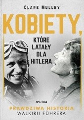Okładka książki Kobiety, które latały dla Hitlera. Prawdziwa historia Walkirii Führera Clare Mulley