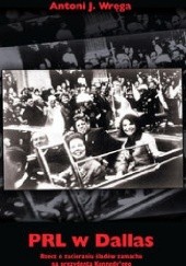 Okładka książki PRL w Dallas. Rzecz o zacieraniu śladów zamachu na prezydenta Kennedy’ego Antoni J. Wręga