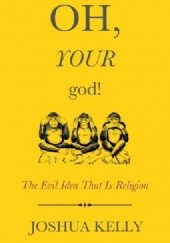 Okładka książki Oh, Your god! The Evil Idea That Is Religion Joshua Kelly