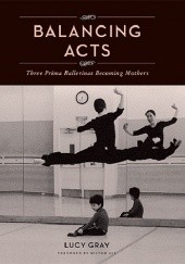 Okładka książki Balancing Acts: Three Prima Ballerinas Becoming Mothers Lucy Gray