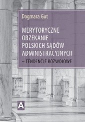 Okładka książki Merytoryczne orzekanie polskich sądów administracyjnych – tendencje rozwojowe Dagmara Gut