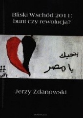 Okładka książki Bliski Wschód 2011: bunt czy rewolucja? Jerzy Zdanowski