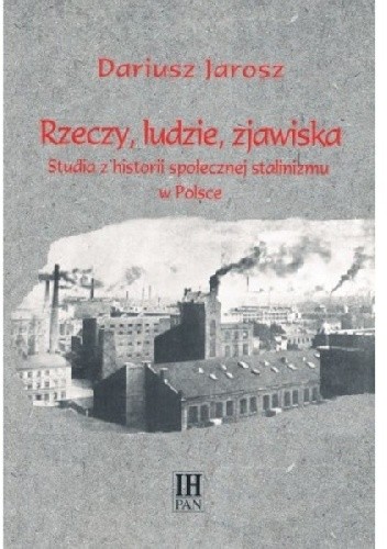 Okładka książki Rzeczy, ludzie, zjawiska. Studia z historii społecznej stalinizmu w Polsce Dariusz Jarosz