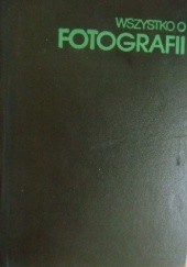 Okładka książki Wszystko o fotografii: praktyka, estetyka, nowoczesne zastosowanie praca zbiorowa