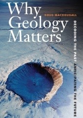 Okładka książki Why Geology Matters. Decoding the Past, Anticipating the Future Doug Macdougall