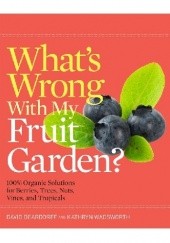 Okładka książki Whats Wrong With My Fruit Garden? 100% Organic Solutions for Berries, Trees, Nuts, Vines, and Tropicals David Deardorff, Kathryn Wadsworth