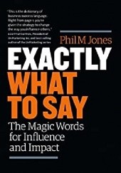 Okładka książki Exactly What to Say: The Magic Words for Influence and Impact Phil M Jones