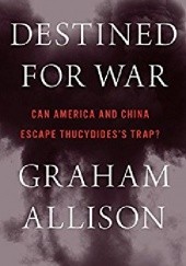 Okładka książki Destined for War: Can America and China Escape Thucydides’s Trap? Graham Allison