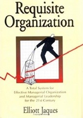 Okładka książki Requisite Organization: A Total System for Effective Managerial Organization and Managerial Leadership for the 21st Century : Amended Elliott Jaques